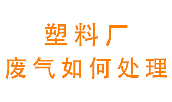 塑料廠產(chǎn)生的廢氣該怎么處理？